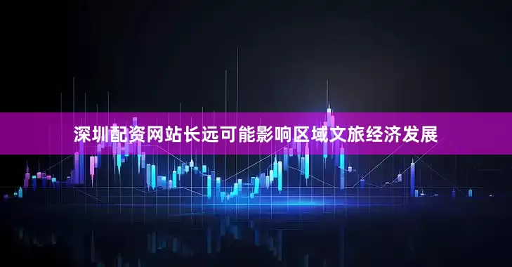 深圳配资网站长远可能影响区域文旅经济发展