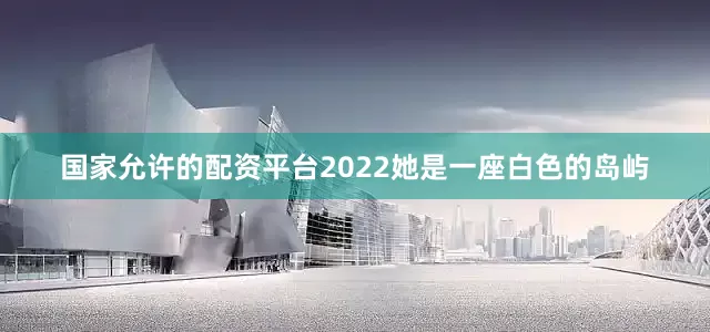 国家允许的配资平台2022她是一座白色的岛屿