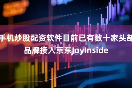手机炒股配资软件目前已有数十家头部品牌接入京东JoyInside