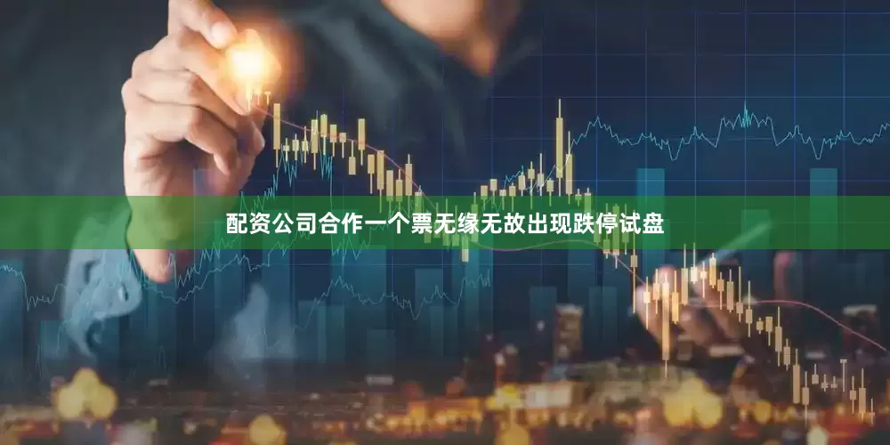 配资公司合作一个票无缘无故出现跌停试盘