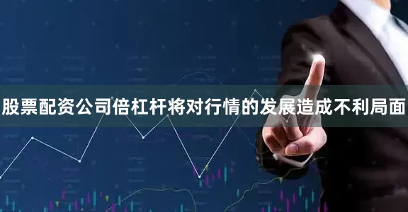 股票配资公司倍杠杆将对行情的发展造成不利局面
