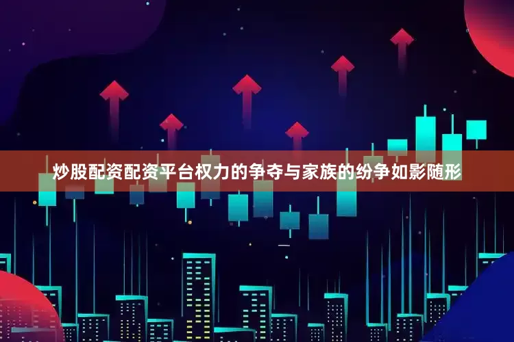 炒股配资配资平台权力的争夺与家族的纷争如影随形