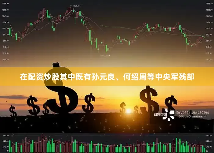 在配资炒股其中既有孙元良、何绍周等中央军残部