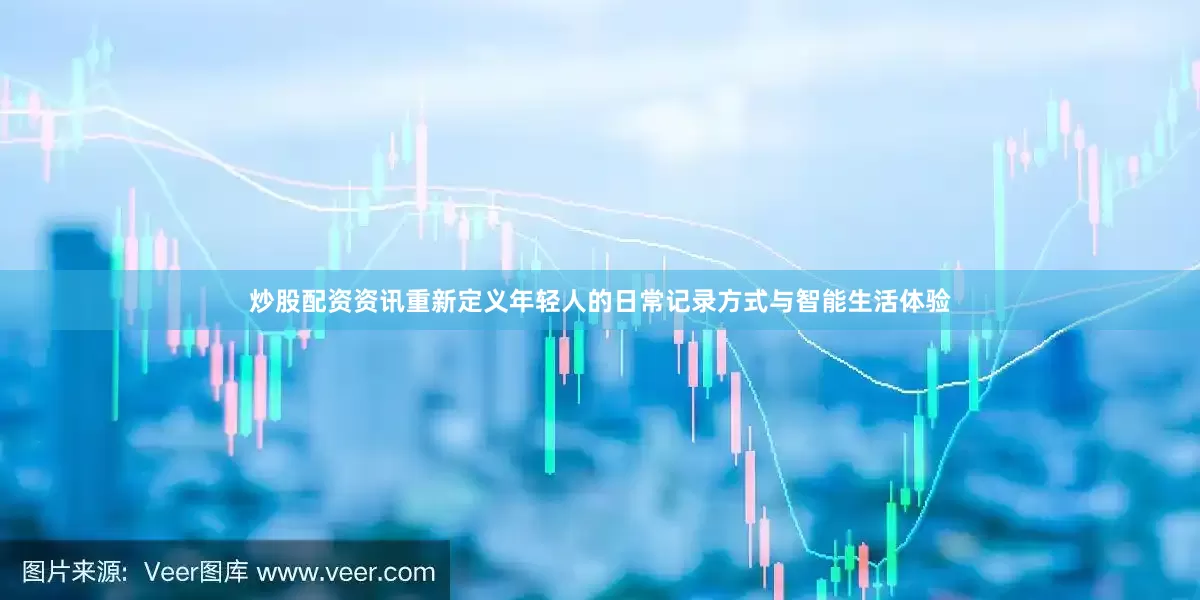 炒股配资资讯重新定义年轻人的日常记录方式与智能生活体验