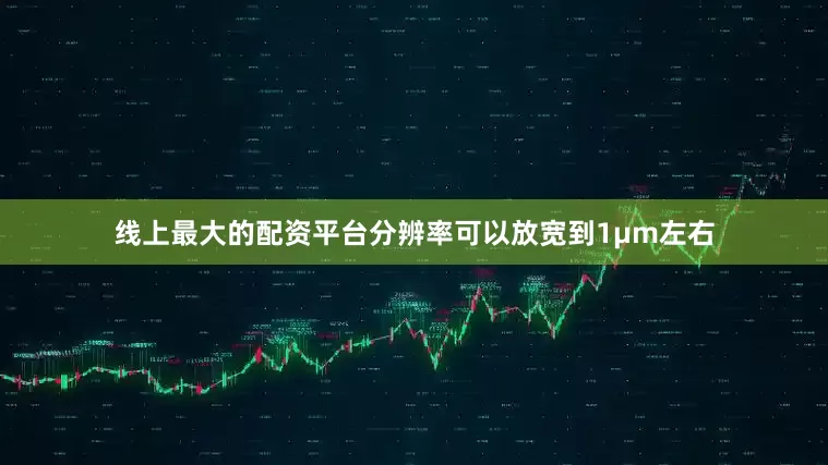 线上最大的配资平台分辨率可以放宽到1μm左右