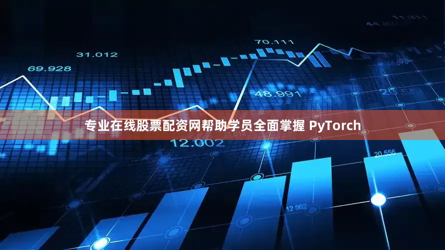 专业在线股票配资网帮助学员全面掌握 PyTorch