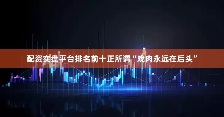 配资实盘平台排名前十正所谓“戏肉永远在后头”