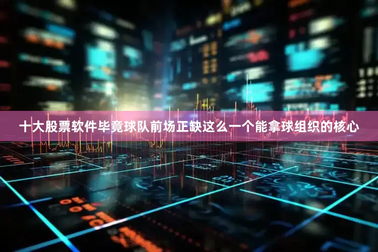 十大股票软件毕竟球队前场正缺这么一个能拿球组织的核心