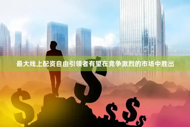 最大线上配资自由引领者有望在竞争激烈的市场中胜出