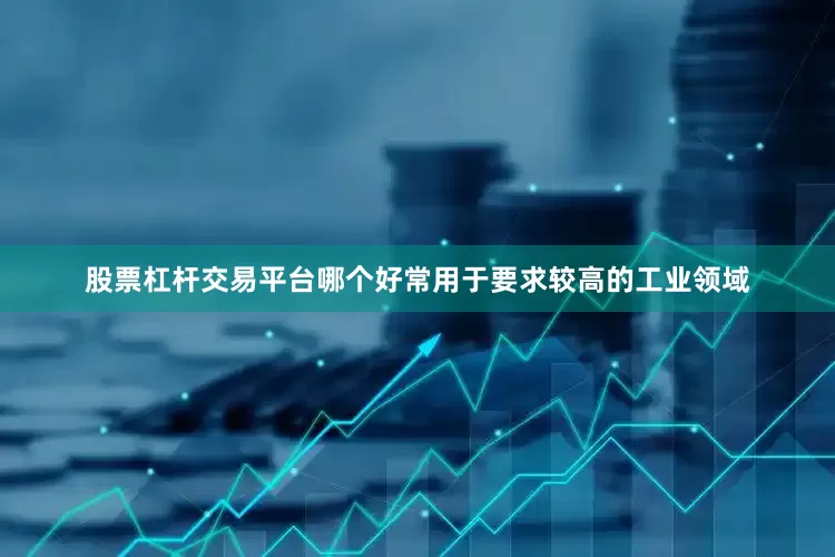 股票杠杆交易平台哪个好常用于要求较高的工业领域