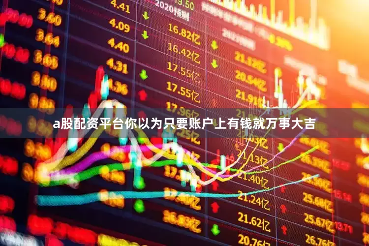 a股配资平台你以为只要账户上有钱就万事大吉