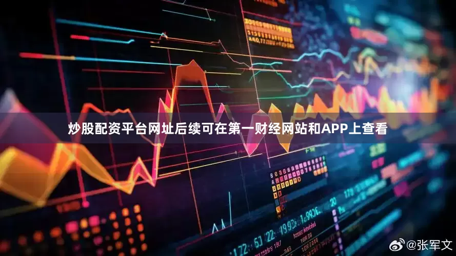 炒股配资平台网址后续可在第一财经网站和APP上查看