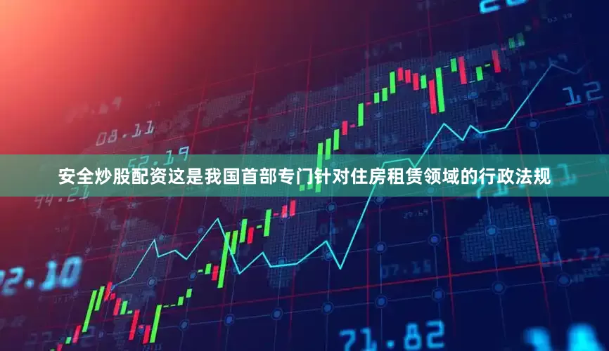 安全炒股配资这是我国首部专门针对住房租赁领域的行政法规