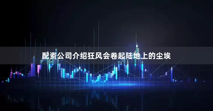 配资公司介绍狂风会卷起陆地上的尘埃
