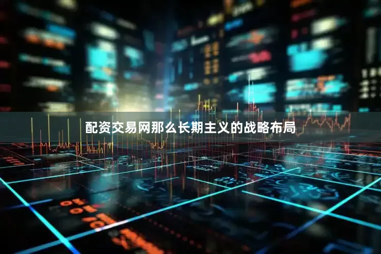 配资交易网那么长期主义的战略布局