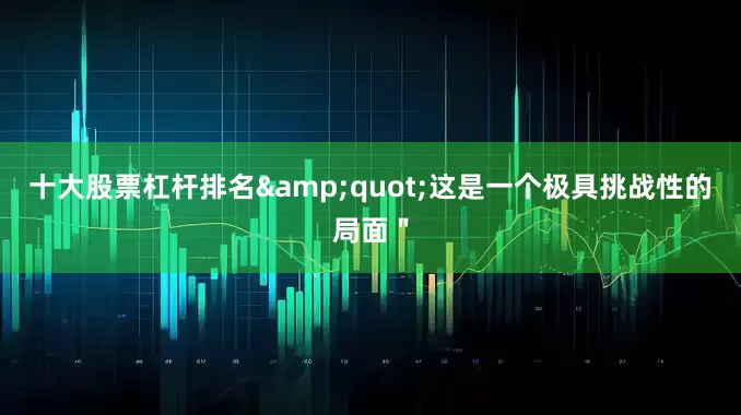 十大股票杠杆排名&quot;这是一个极具挑战性的局面＂
