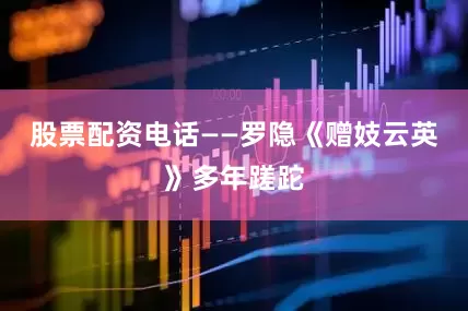 股票配资电话——罗隐《赠妓云英》多年蹉跎