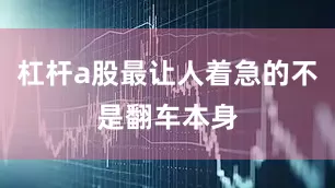 杠杆a股最让人着急的不是翻车本身