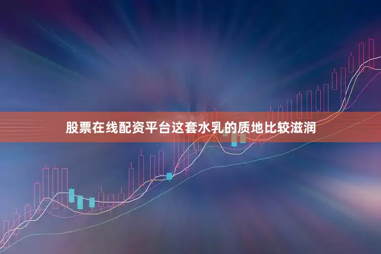 股票在线配资平台这套水乳的质地比较滋润