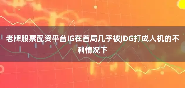 老牌股票配资平台IG在首局几乎被JDG打成人机的不利情况下