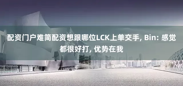 配资门户难简配资想跟哪位LCK上单交手, Bin: 感觉都很好打, 优势在我