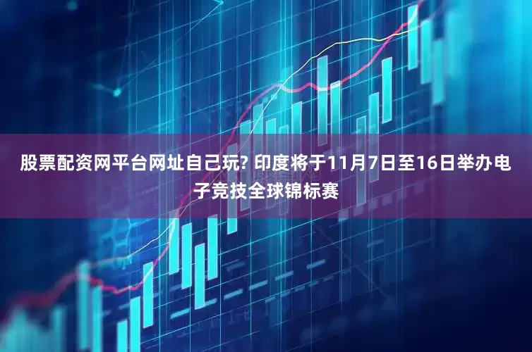 股票配资网平台网址自己玩? 印度将于11月7日至16日举办电子竞技全球锦标赛