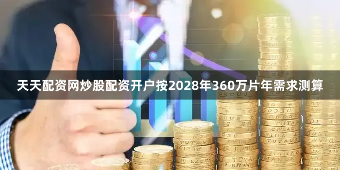 天天配资网炒股配资开户按2028年360万片年需求测算