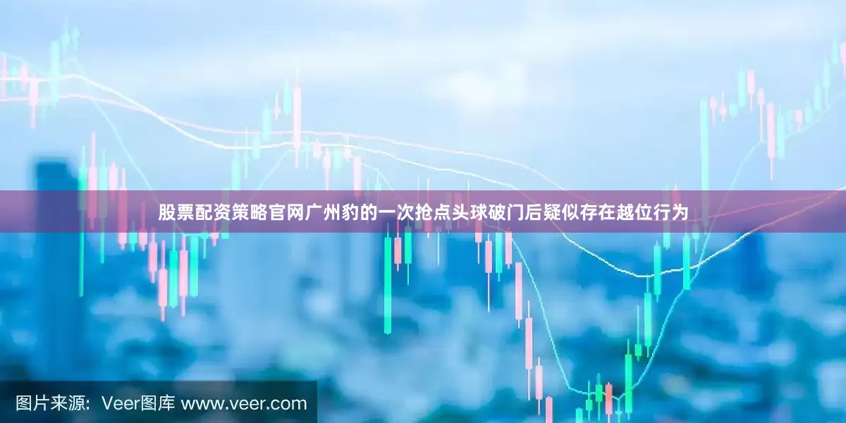 股票配资策略官网广州豹的一次抢点头球破门后疑似存在越位行为