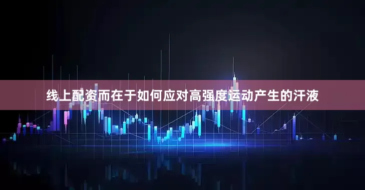 线上配资而在于如何应对高强度运动产生的汗液