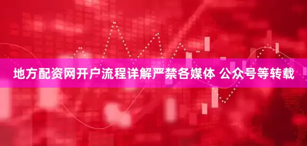 地方配资网开户流程详解严禁各媒体 公众号等转载