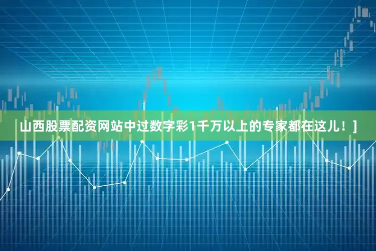 山西股票配资网站中过数字彩1千万以上的专家都在这儿！]